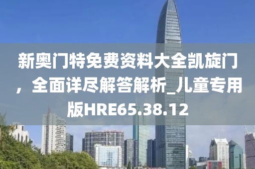 新奥门特免费资料大全凯旋门，全面详尽解答解析_儿童专用版HRE65.38.12