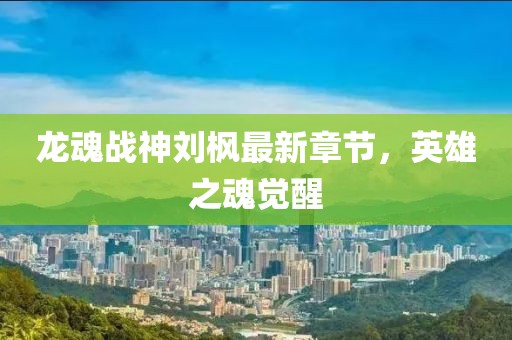 龙魂战神刘枫最新章节，英雄之魂觉醒