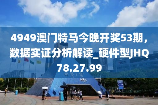 4949澳门特马今晚开奖53期，数据实证分析解读_硬件型JHQ78.27.99