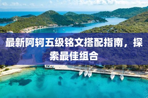 最新阿轲五级铭文搭配指南，探索最佳组合