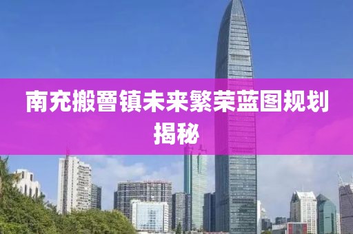 南充搬罾镇未来繁荣蓝图规划揭秘