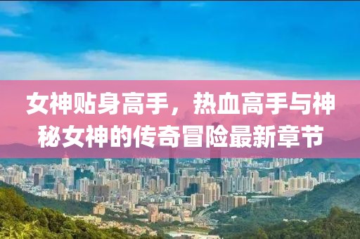 女神贴身高手，热血高手与神秘女神的传奇冒险最新章节