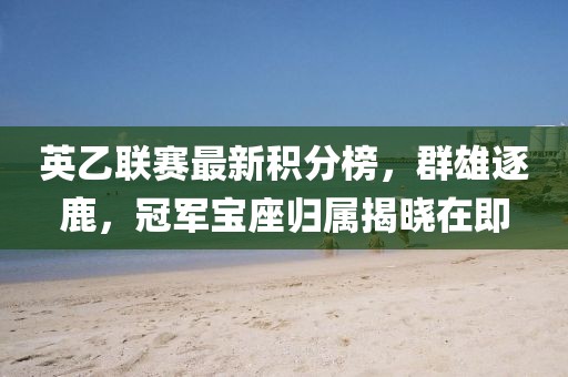 英乙联赛最新积分榜，群雄逐鹿，冠军宝座归属揭晓在即