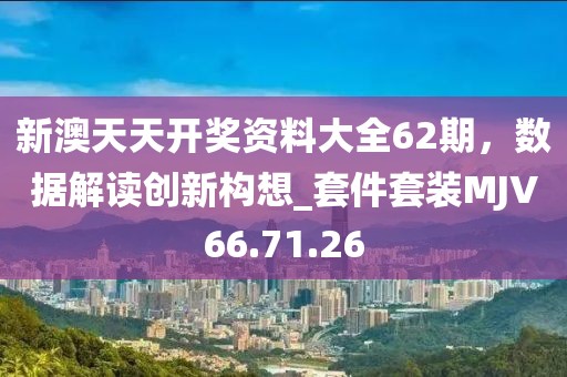 新澳天天开奖资料大全62期，数据解读创新构想_套件套装MJV66.71.26