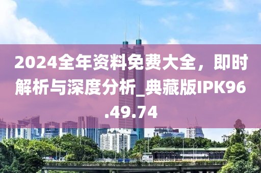 2024全年资料免费大全，即时解析与深度分析_典藏版IPK96.49.74