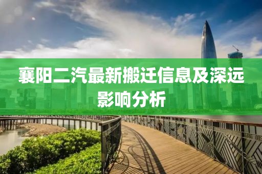 襄阳二汽最新搬迁信息及深远影响分析