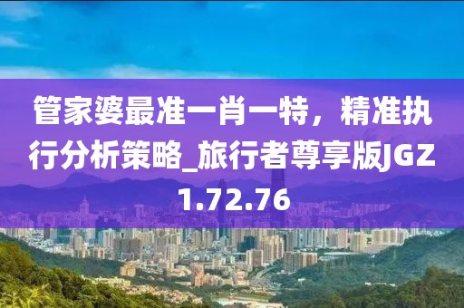 管家婆最准一肖一特，精准执行分析策略_旅行者尊享版JGZ1.72.76