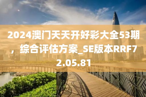 2024澳门天天开好彩大全53期，综合评估方案_SE版本RRF72.05.81