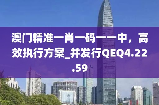 澳门精准一肖一码一一中，高效执行方案_并发行QEQ4.22.59