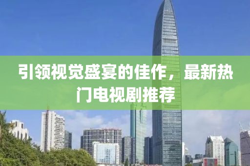 引领视觉盛宴的佳作，最新热门电视剧推荐