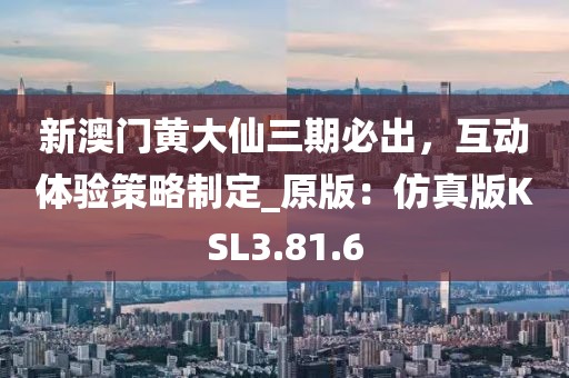 新澳门黄大仙三期必出，互动体验策略制定_原版：仿真版KSL3.81.6