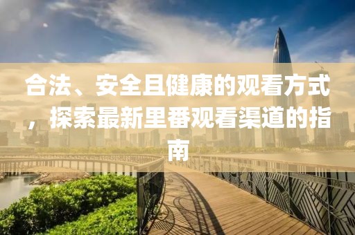 合法、安全且健康的观看方式，探索最新里番观看渠道的指南