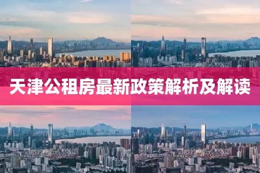 天津公租房最新政策解析及解读