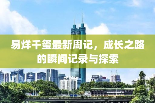 易烊千玺最新周记，成长之路的瞬间记录与探索