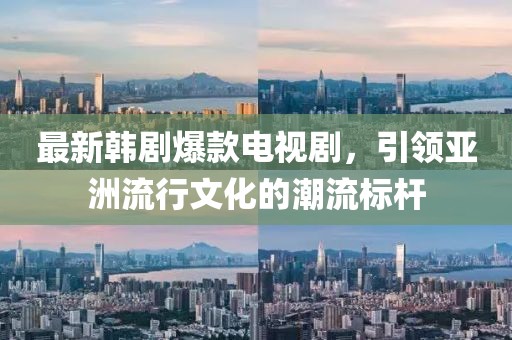 最新韩剧爆款电视剧，引领亚洲流行文化的潮流标杆