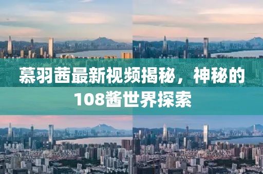 慕羽茜最新视频揭秘，神秘的108酱世界探索