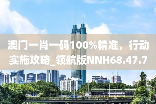 澳门一肖一码100%精准，行动实施攻略_领航版NNH68.47.7