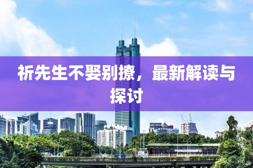 祈先生不娶别撩，最新解读与探讨