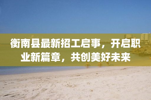 衡南县最新招工启事，开启职业新篇章，共创美好未来