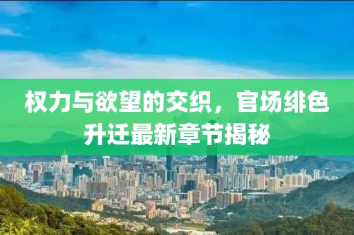 权力与欲望的交织，官场绯色升迁最新章节揭秘