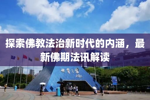 探索佛教法治新时代的内涵，最新佛期法讯解读