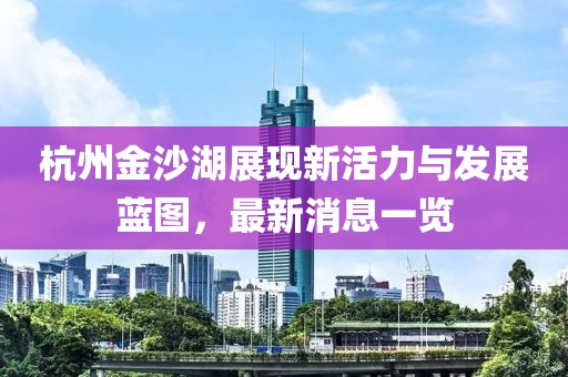 杭州金沙湖展现新活力与发展蓝图，最新消息一览
