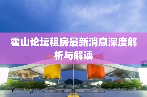 霍山论坛租房最新消息深度解析与解读
