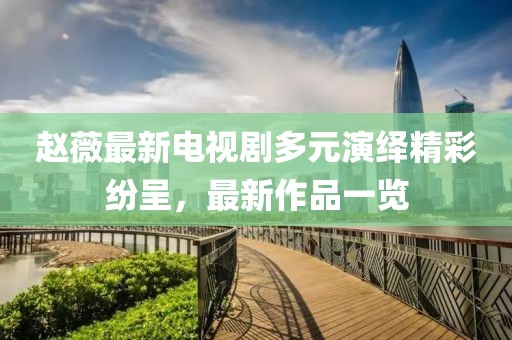 赵薇最新电视剧多元演绎精彩纷呈，最新作品一览