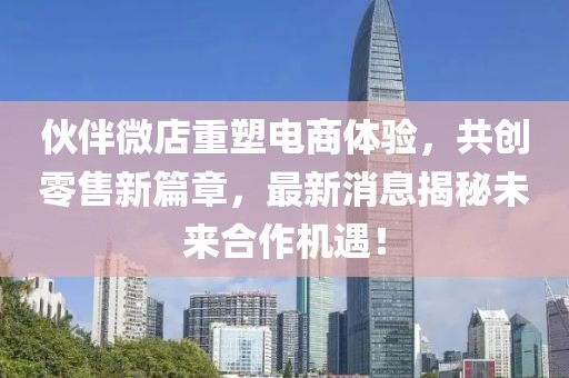 伙伴微店重塑电商体验，共创零售新篇章，最新消息揭秘未来合作机遇！