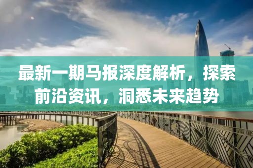最新一期马报深度解析，探索前沿资讯，洞悉未来趋势