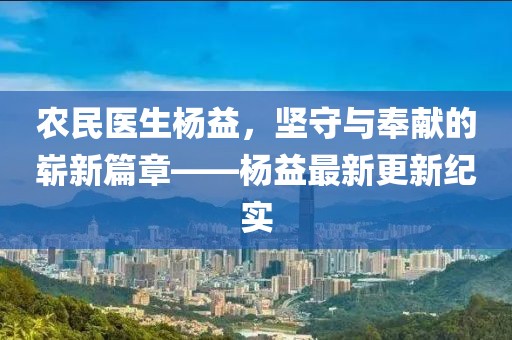 农民医生杨益，坚守与奉献的崭新篇章——杨益最新更新纪实