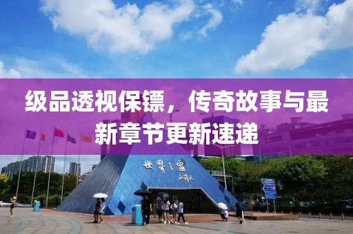 级品透视保镖，传奇故事与最新章节更新速递
