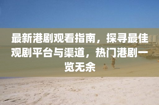 最新港剧观看指南，探寻最佳观剧平台与渠道，热门港剧一览无余