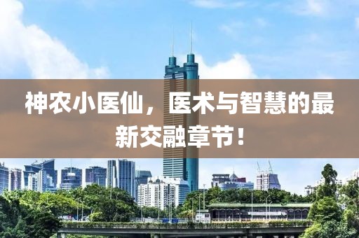 神农小医仙，医术与智慧的最新交融章节！