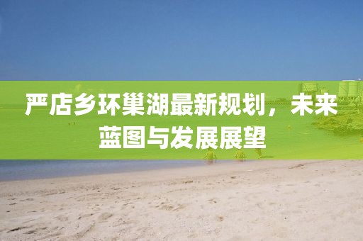 严店乡环巢湖最新规划，未来蓝图与发展展望