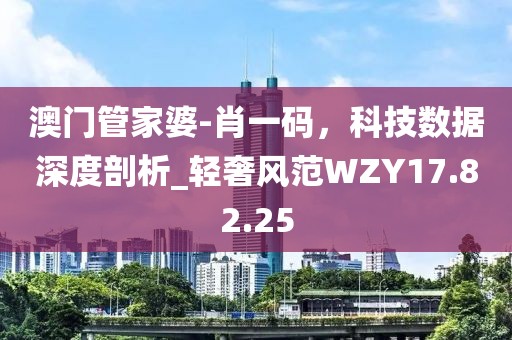澳门管家婆-肖一码，科技数据深度剖析_轻奢风范WZY17.82.25