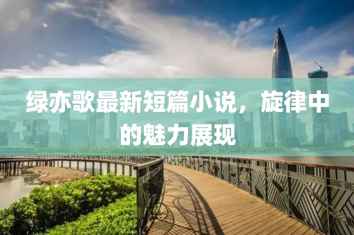 绿亦歌最新短篇小说，旋律中的魅力展现