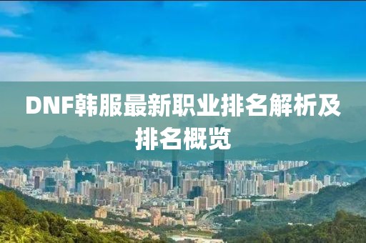 DNF韩服最新职业排名解析及排名概览