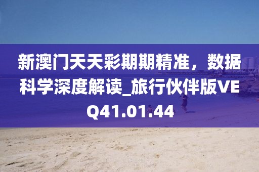 新澳门天天彩期期精准，数据科学深度解读_旅行伙伴版VEQ41.01.44