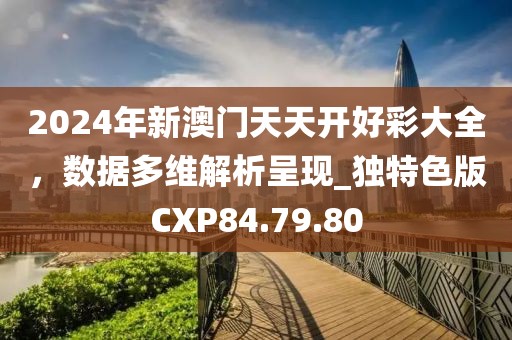 2024年新澳门天天开好彩大全，数据多维解析呈现_独特色版CXP84.79.80