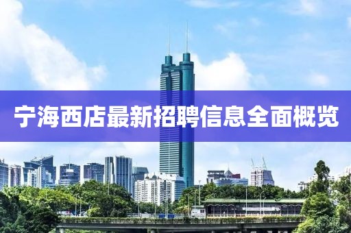 宁海西店最新招聘信息全面概览