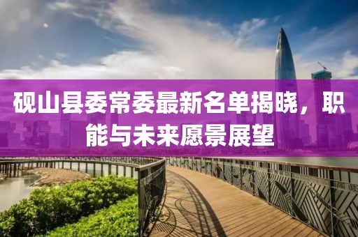 砚山县委常委最新名单揭晓，职能与未来愿景展望
