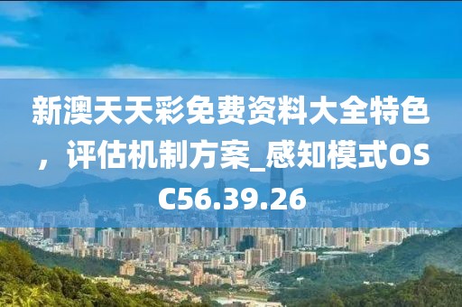 新澳天天彩免费资料大全特色，评估机制方案_感知模式OSC56.39.26