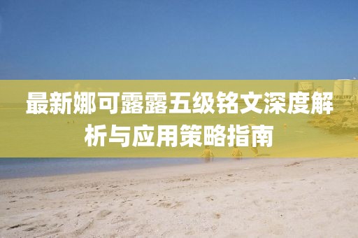 最新娜可露露五级铭文深度解析与应用策略指南