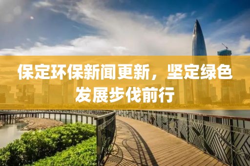 保定环保新闻更新，坚定绿色发展步伐前行