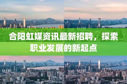 合阳虹媒资讯最新招聘，探索职业发展的新起点