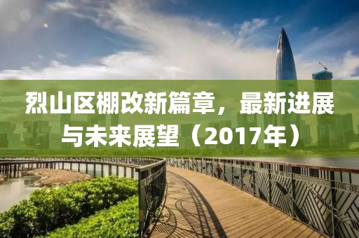 烈山区棚改新篇章，最新进展与未来展望（2017年）