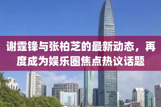 谢霆锋与张柏芝的最新动态，再度成为娱乐圈焦点热议话题