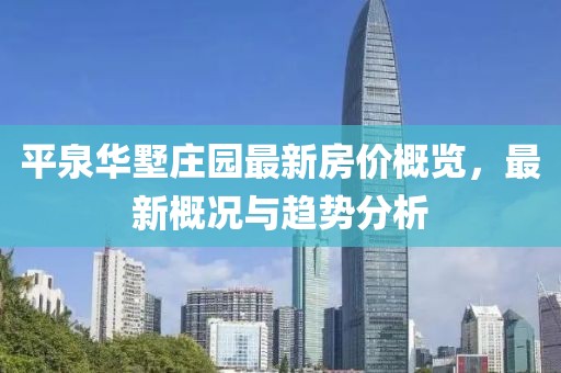 平泉华墅庄园最新房价概览，最新概况与趋势分析
