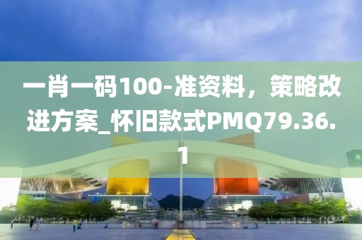 一肖一码100-准资料，策略改进方案_怀旧款式PMQ79.36.1